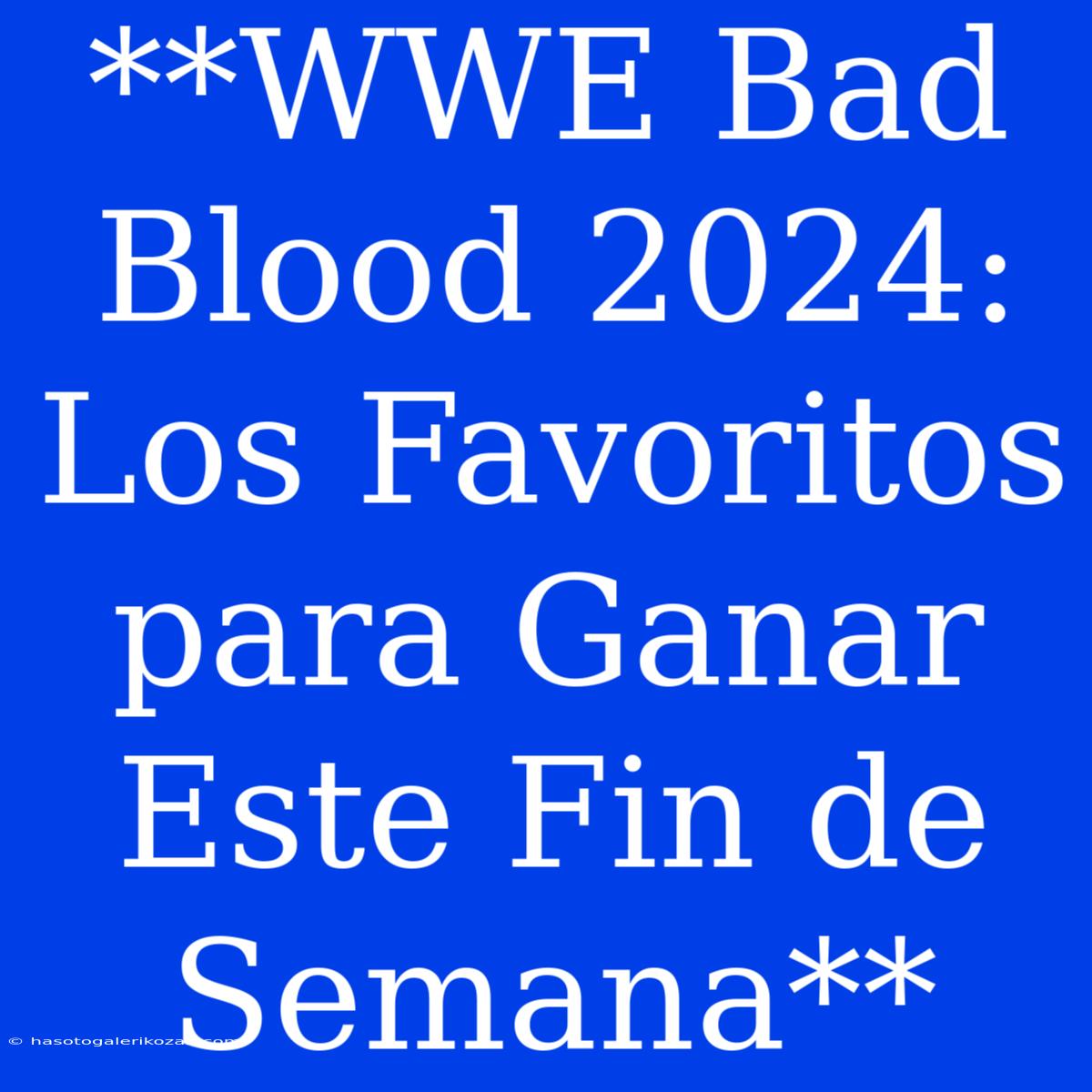 **WWE Bad Blood 2024: Los Favoritos Para Ganar Este Fin De Semana**