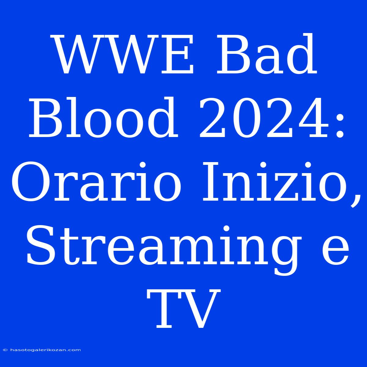 WWE Bad Blood 2024: Orario Inizio, Streaming E TV