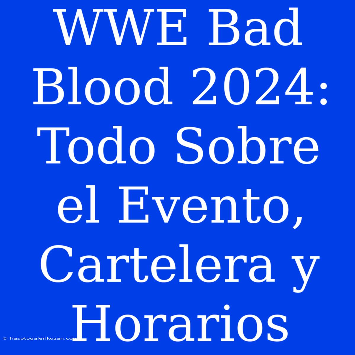 WWE Bad Blood 2024: Todo Sobre El Evento, Cartelera Y Horarios