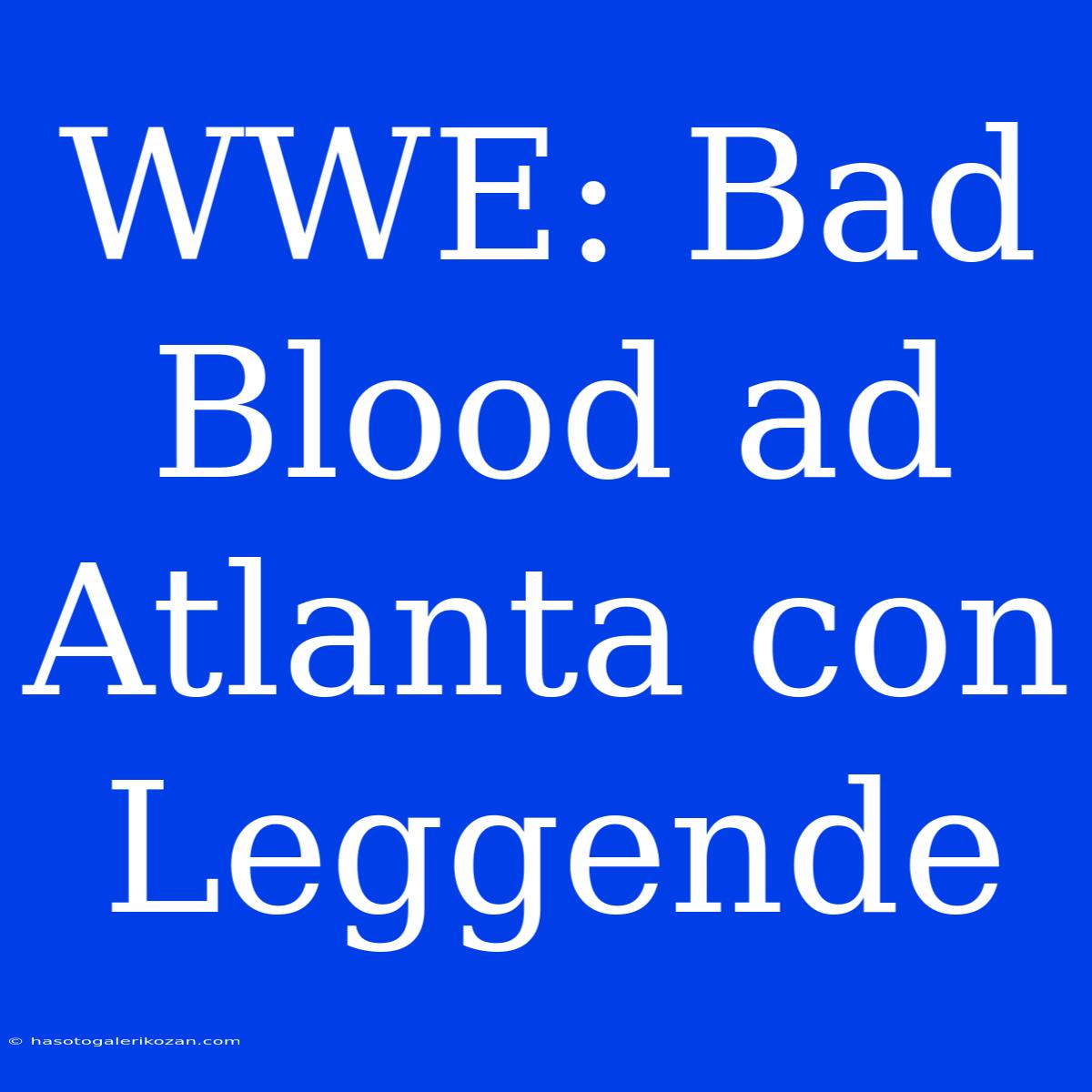 WWE: Bad Blood Ad Atlanta Con Leggende