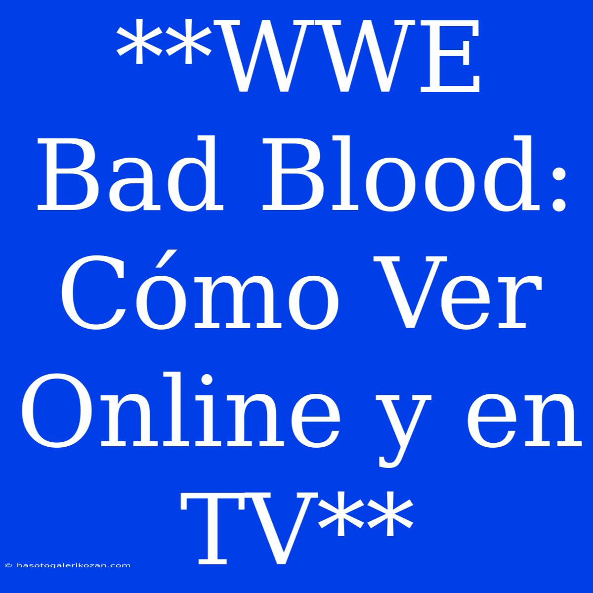 **WWE Bad Blood: Cómo Ver Online Y En TV**