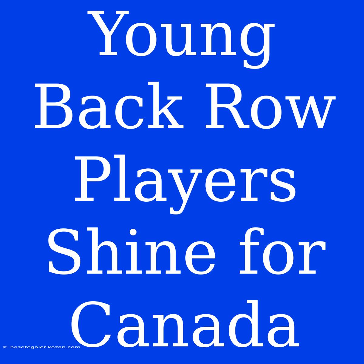 Young Back Row Players Shine For Canada