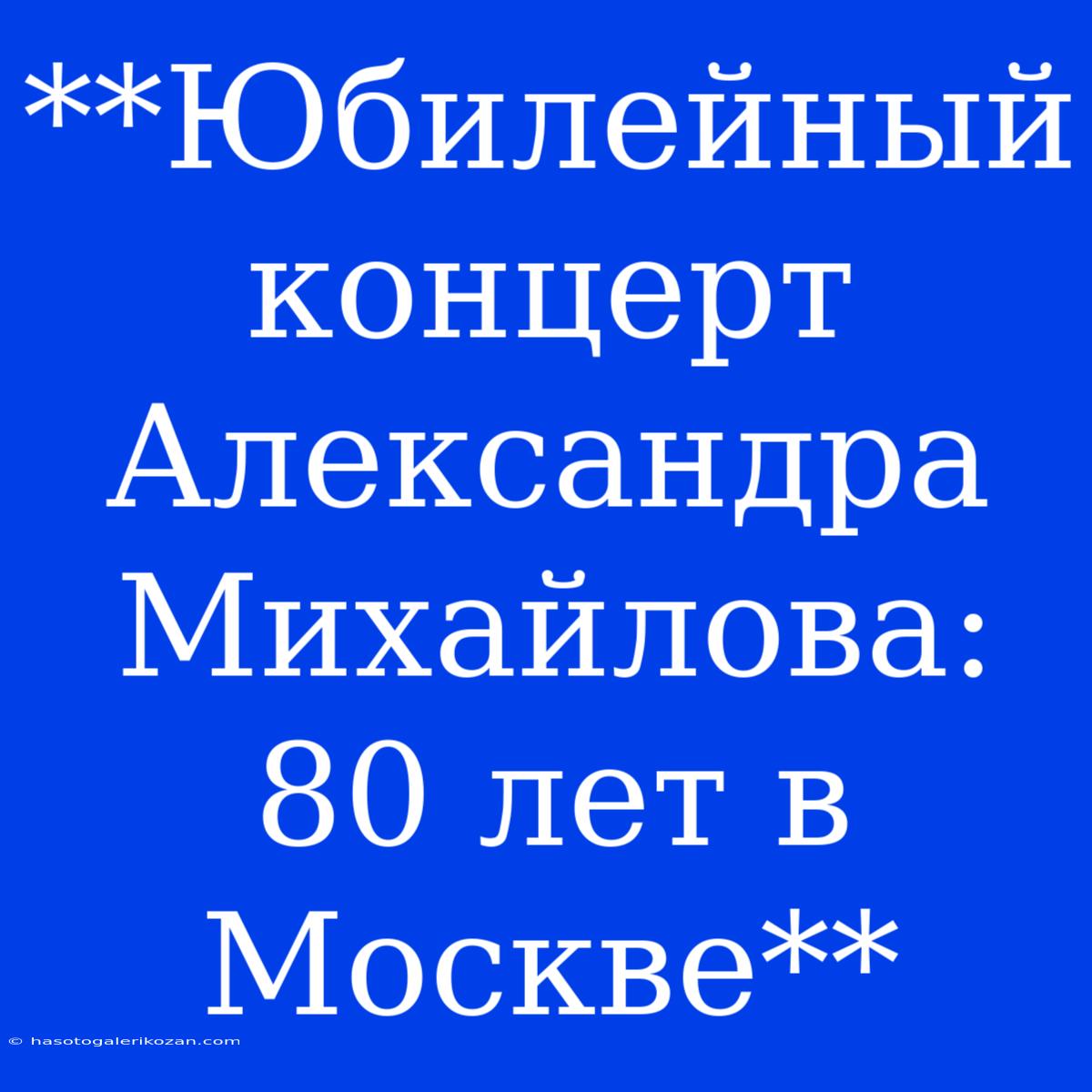 **Юбилейный Концерт Александра Михайлова: 80 Лет В Москве**