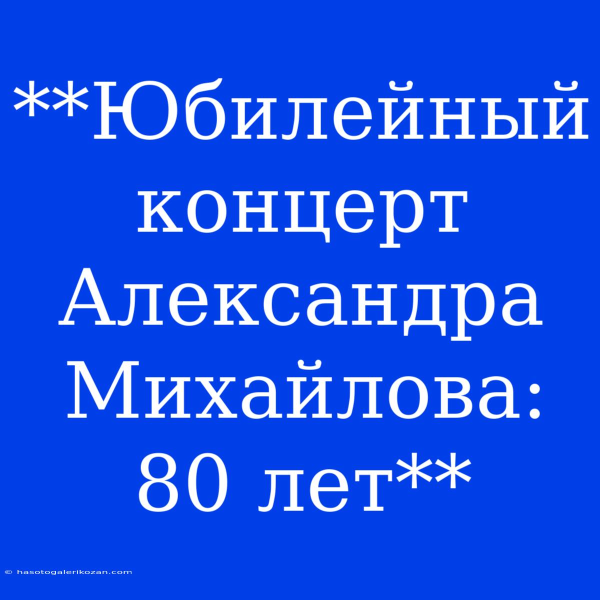 **Юбилейный Концерт Александра Михайлова: 80 Лет**