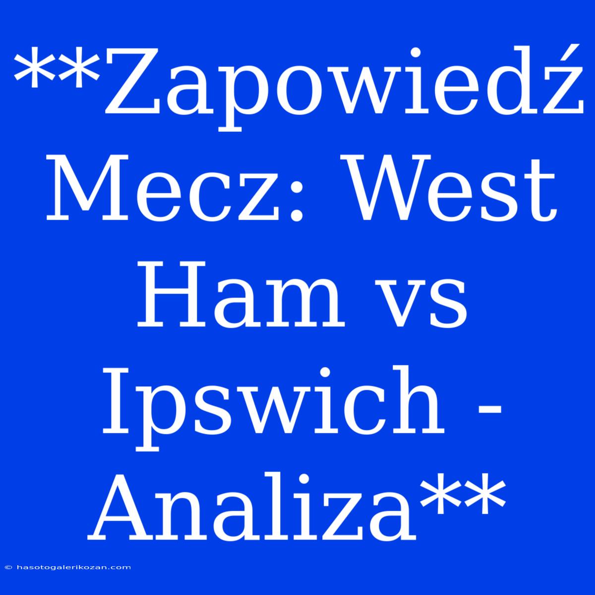 **Zapowiedź Mecz: West Ham Vs Ipswich - Analiza**