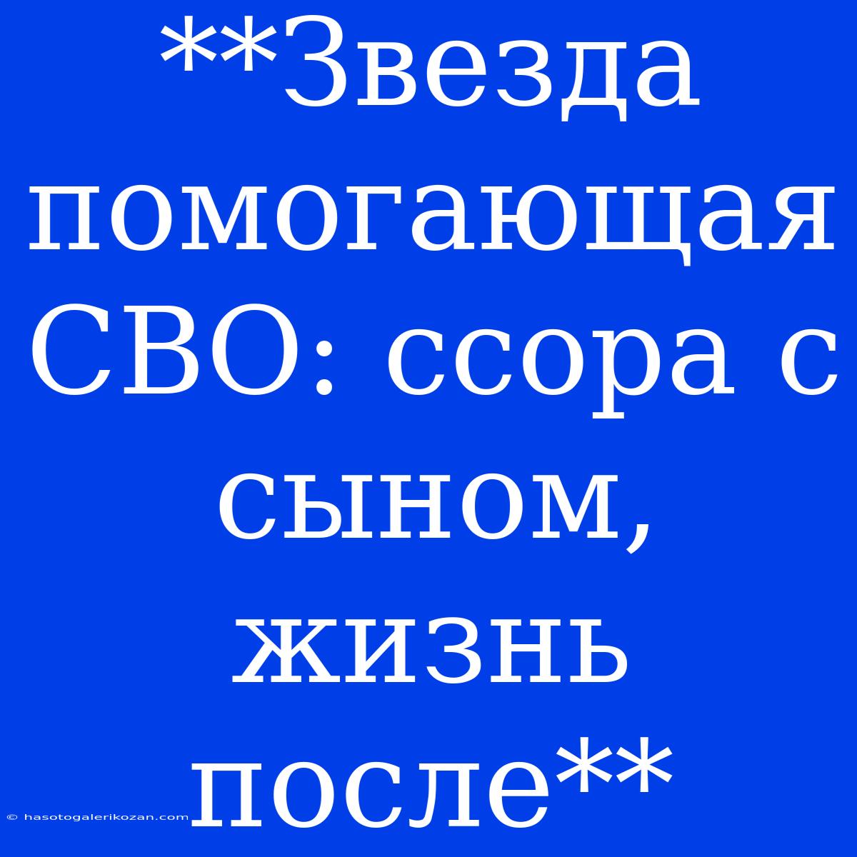 **Звезда Помогающая СВО: Ссора С Сыном, Жизнь После**