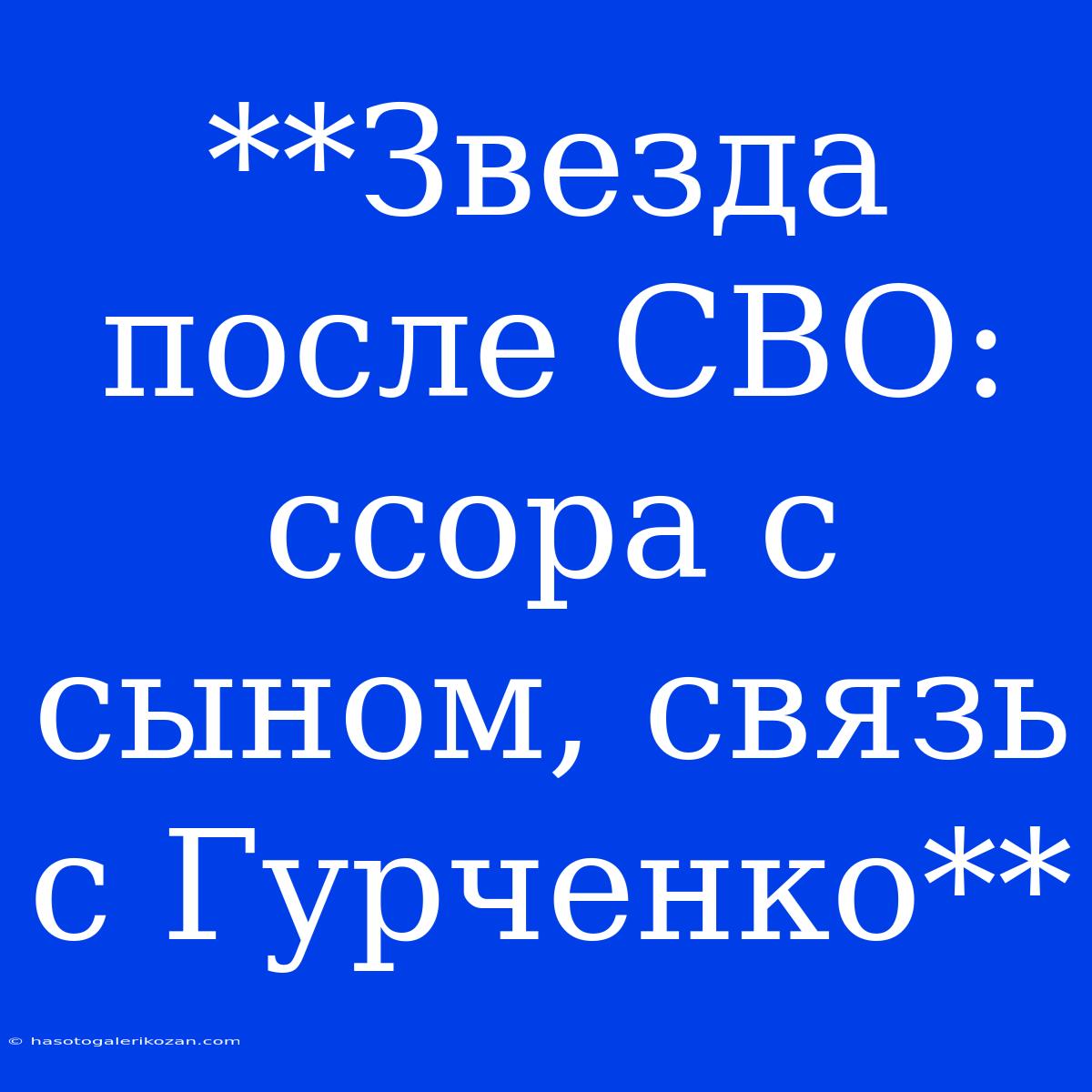 **Звезда После СВО: Ссора С Сыном, Связь С Гурченко**