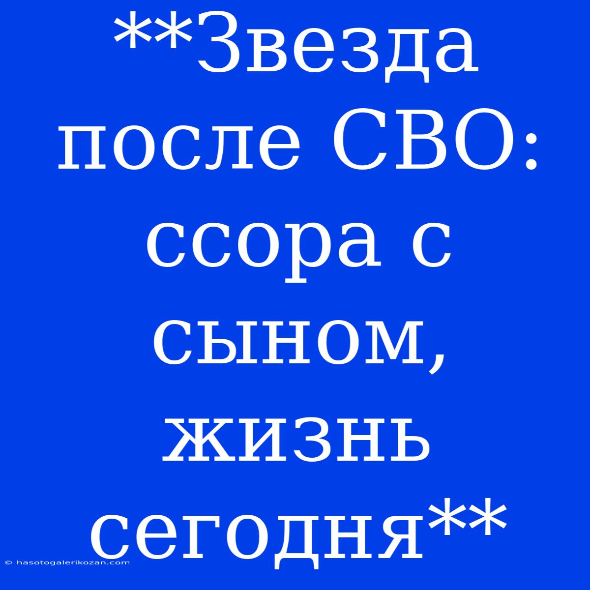 **Звезда После СВО: Ссора С Сыном, Жизнь Сегодня**