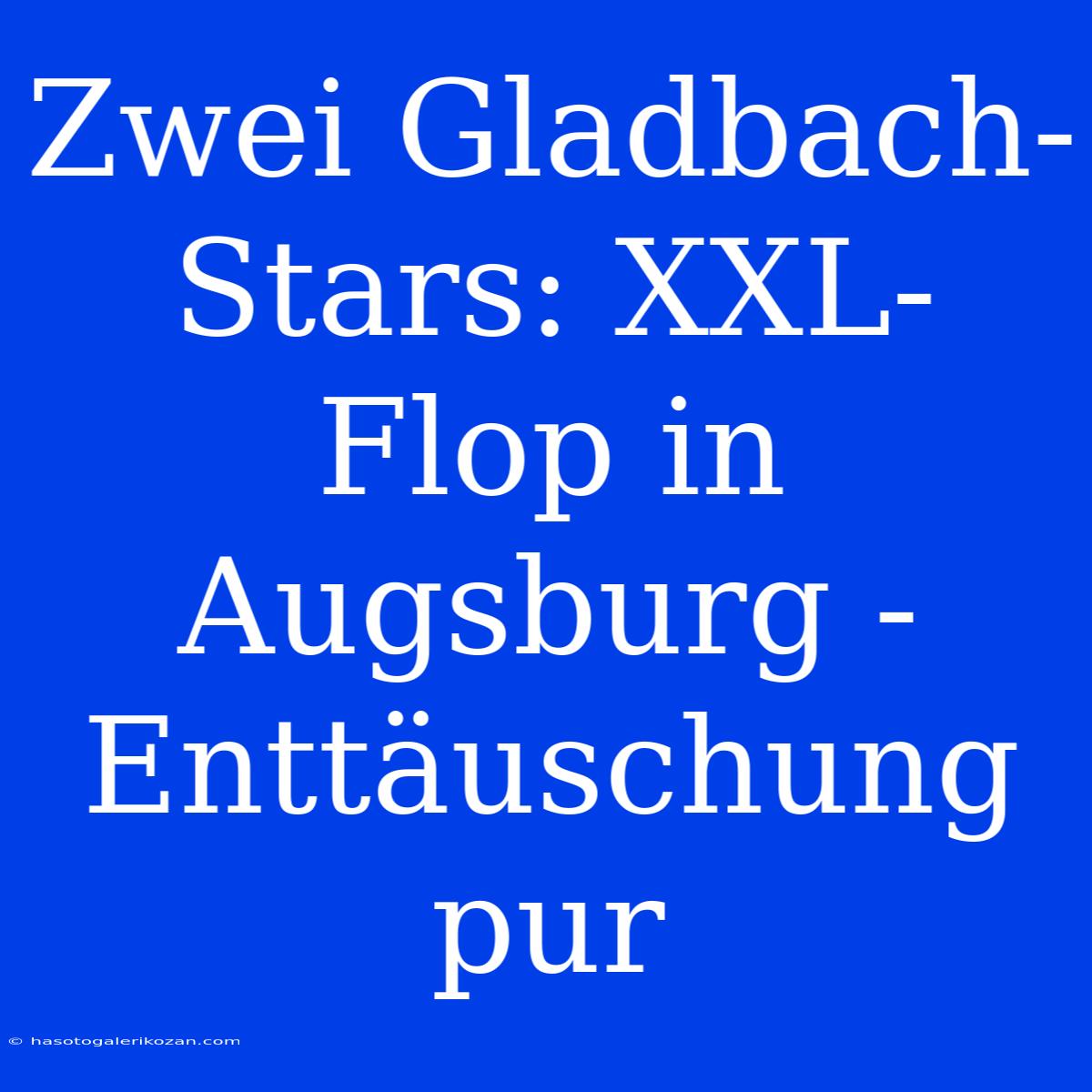 Zwei Gladbach-Stars: XXL-Flop In Augsburg - Enttäuschung Pur