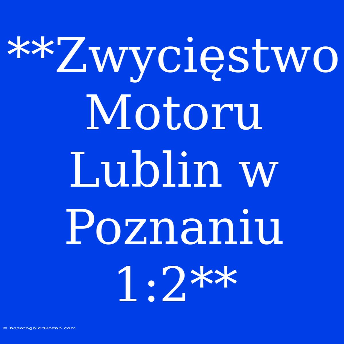 **Zwycięstwo Motoru Lublin W Poznaniu 1:2**