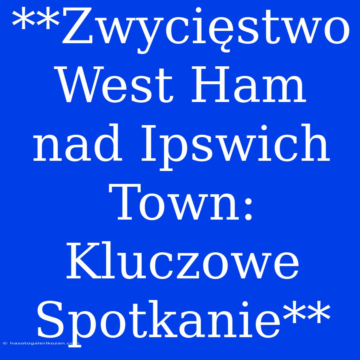 **Zwycięstwo West Ham Nad Ipswich Town: Kluczowe Spotkanie**